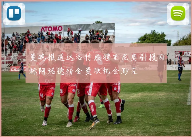 曼晚报道达洛特成穆里尼奥引援目标阿诺德转会曼联机会渺茫