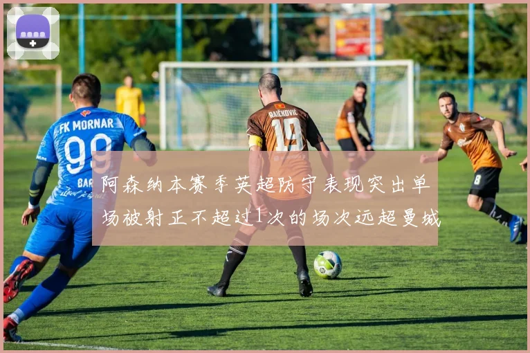 阿森纳本赛季英超防守表现突出单场被射正不超过1次的场次远超曼城