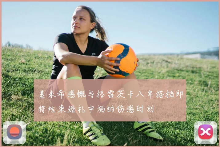 基米希感慨与格雷茨卡八年搭档即将结束婚礼中场的伤感时刻