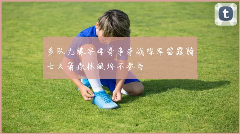 多队无缘字母哥争夺战绿军雷霆骑士火箭森林狼均不参与