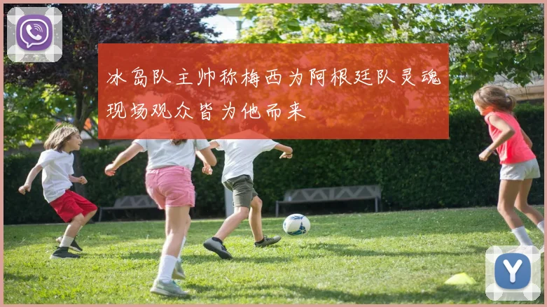 冰岛队主帅称梅西为阿根廷队灵魂现场观众皆为他而来