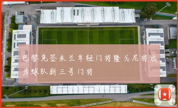 巴黎免签米兰年轻门将隆戈尼将成为球队新三号门将