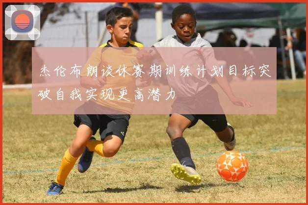 杰伦布朗谈休赛期训练计划目标突破自我实现更高潜力