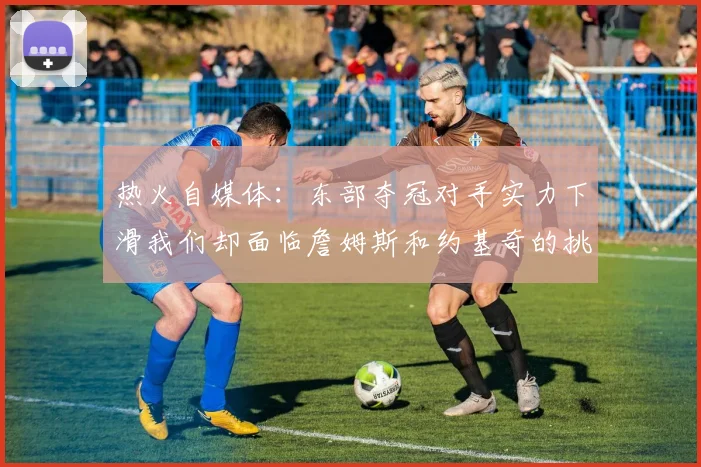 热火自媒体：东部夺冠对手实力下滑我们却面临詹姆斯和约基奇的挑战