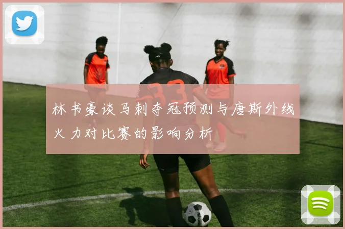 林书豪谈马刺夺冠预测与唐斯外线火力对比赛的影响分析