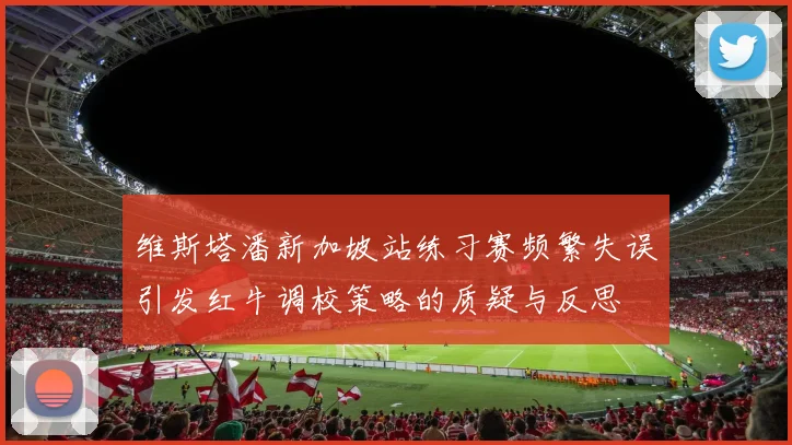 维斯塔潘新加坡站练习赛频繁失误引发红牛调校策略的质疑与反思