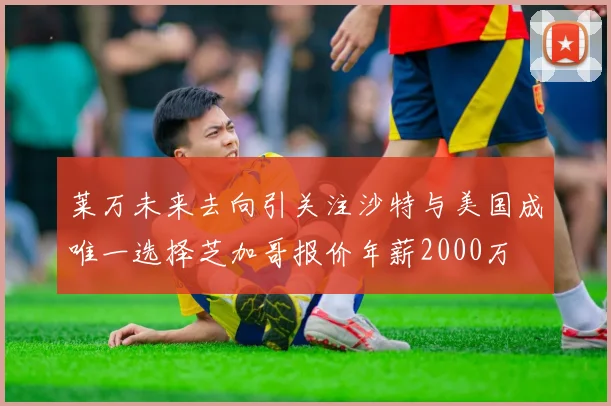 莱万未来去向引关注沙特与美国成唯一选择芝加哥报价年薪2000万