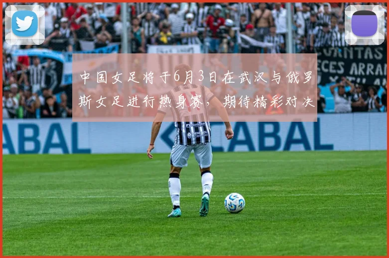 中国女足将于6月3日在武汉与俄罗斯女足进行热身赛，期待精彩对决