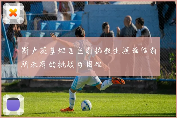 斯卢茨基坦言当前执教生涯面临前所未有的挑战与困难
