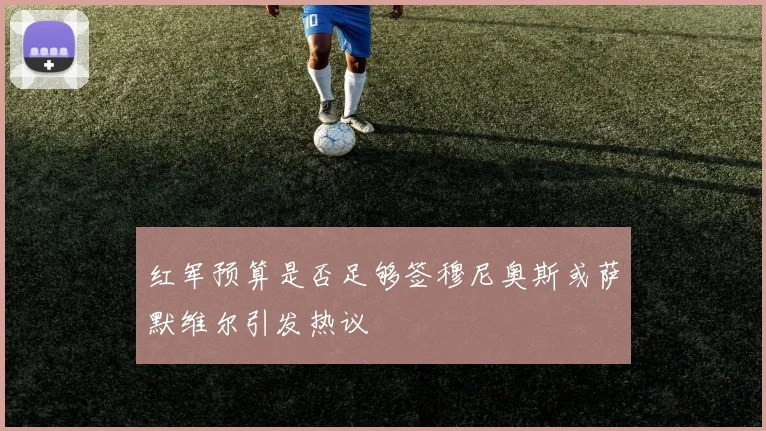 红军预算是否足够签穆尼奥斯或萨默维尔引发热议