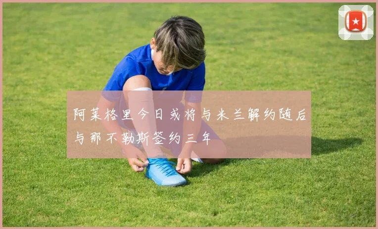 阿莱格里今日或将与米兰解约随后与那不勒斯签约三年