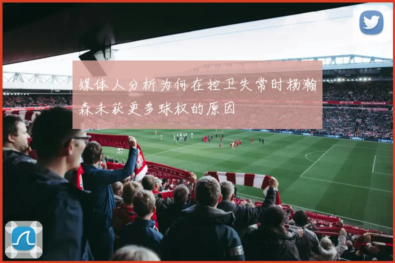 媒体人分析为何在控卫失常时杨瀚森未获更多球权的原因