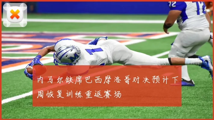 内马尔缺席巴西摩洛哥对决预计下周恢复训练重返赛场