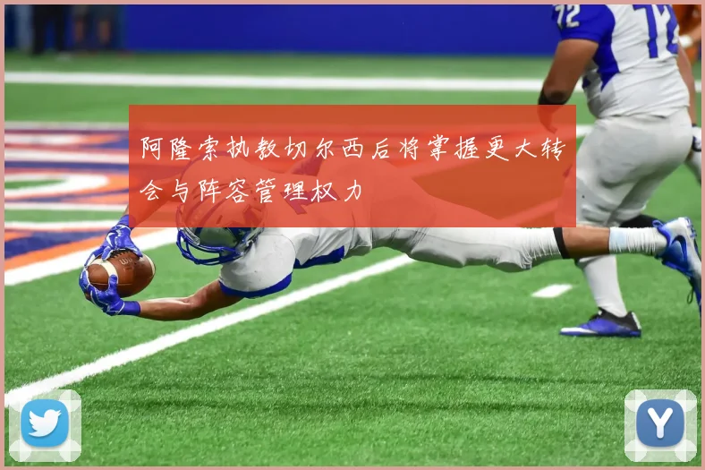 阿隆索执教切尔西后将掌握更大转会与阵容管理权力