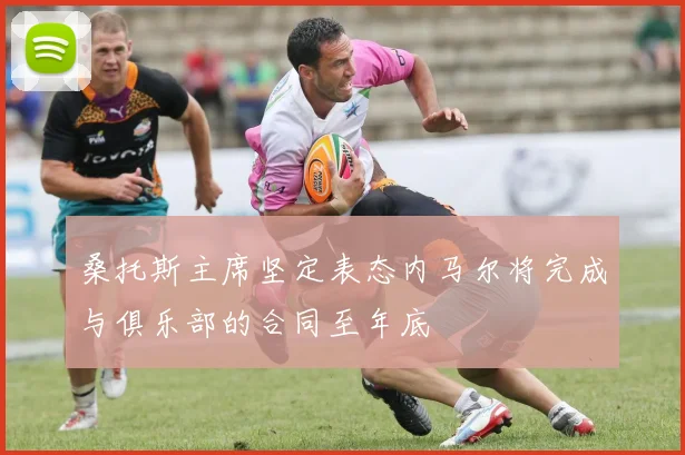 桑托斯主席坚定表态内马尔将完成与俱乐部的合同至年底