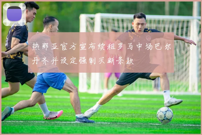 热那亚官方宣布续租罗马中场巴尔丹齐并设定强制买断条款