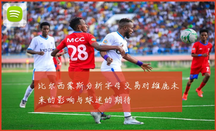 比尔西蒙斯分析字母交易对雄鹿未来的影响与球迷的期待
