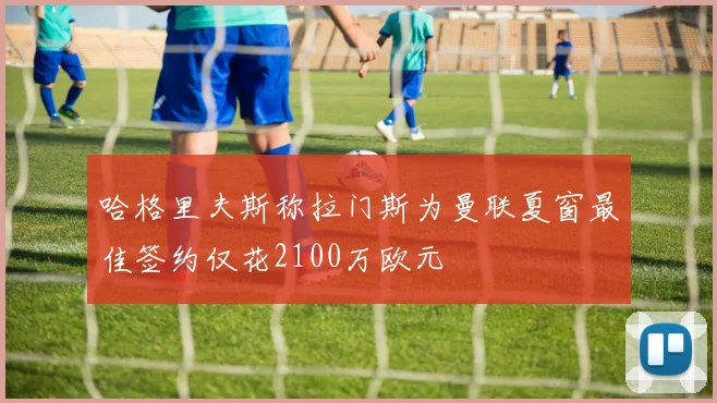 哈格里夫斯称拉门斯为曼联夏窗最佳签约仅花2100万欧元