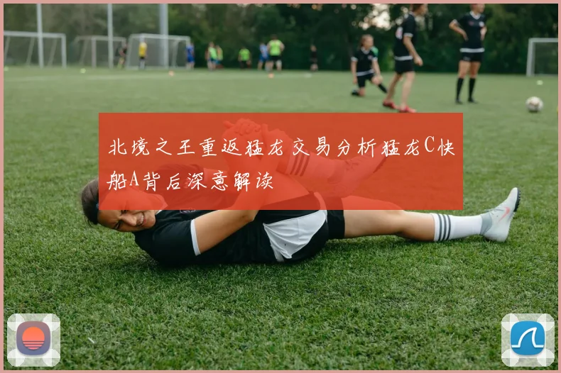 北境之王重返猛龙交易分析猛龙C快船A背后深意解读
