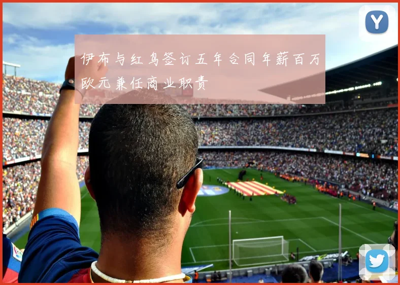 伊布与红鸟签订五年合同年薪百万欧元兼任商业职责