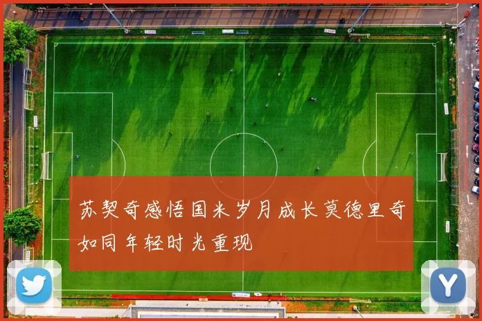 苏契奇感悟国米岁月成长莫德里奇如同年轻时光重现