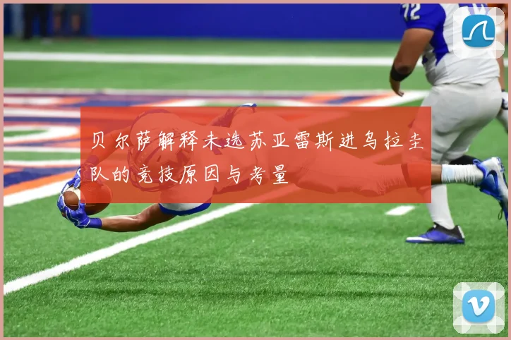 贝尔萨解释未选苏亚雷斯进乌拉圭队的竞技原因与考量