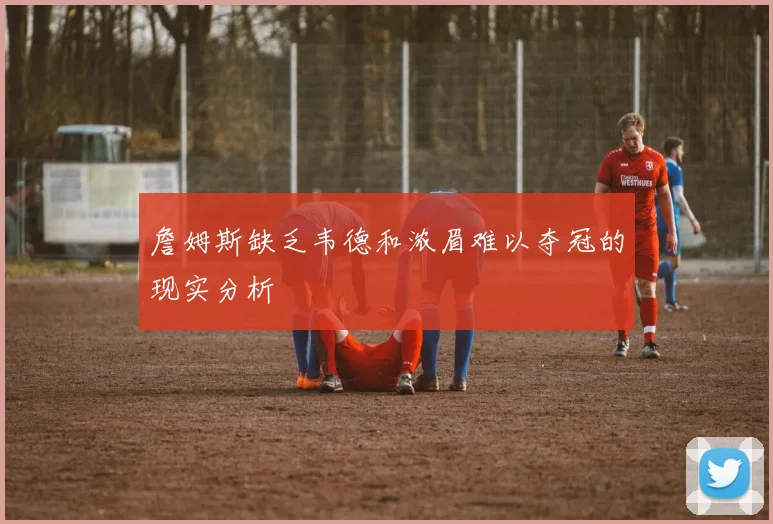 詹姆斯缺乏韦德和浓眉难以夺冠的现实分析